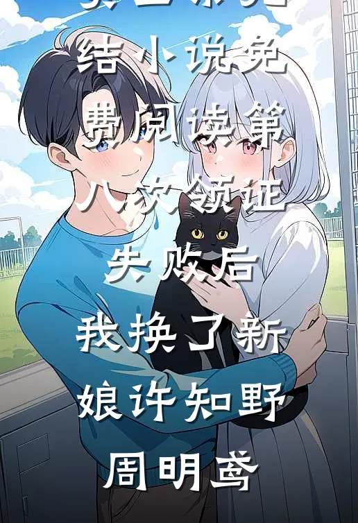 第八次领证失败后，我换了新娘许知野周明鸢全文阅读免费全集_完结小说免费阅读第八次领证失败后，我换了新娘(许知野周明鸢)