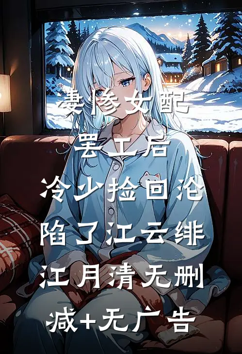 凄惨女配罢工后，冷少捡回沦陷了江云绯江月清无删减+无广告