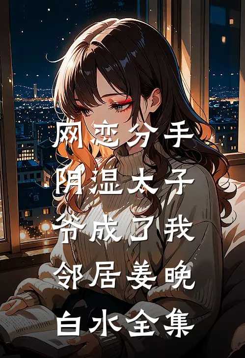 网恋分手，阴湿太子爷成了我邻居姜晚白水全集