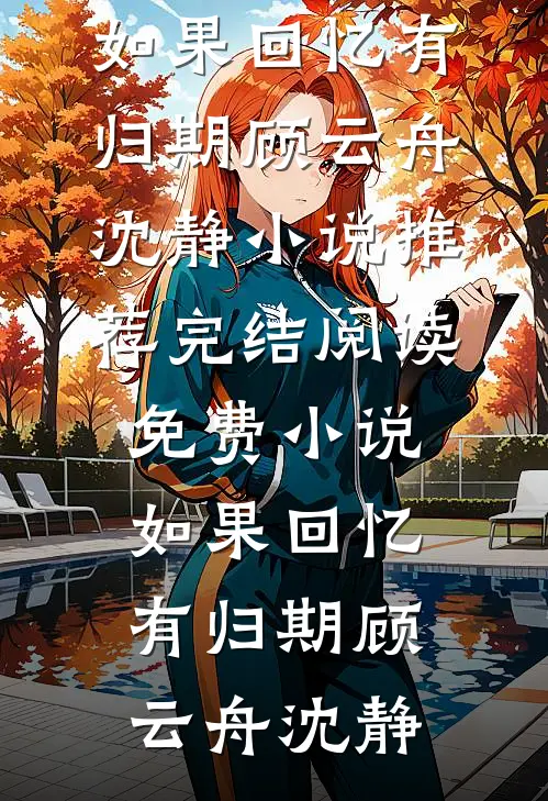 如果回忆有归期顾云舟沈静小说推荐完结_阅读免费小说如果回忆有归期(顾云舟沈静)