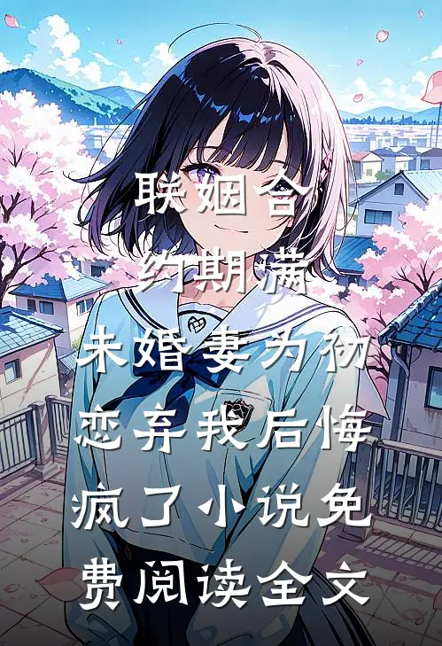 联姻合约期满，未婚妻为初恋弃我后悔疯了小说免费阅读全文