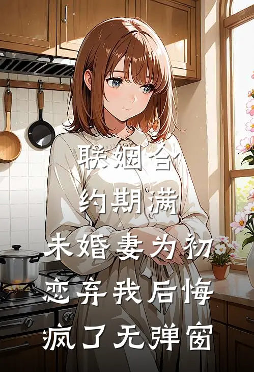 联姻合约期满，未婚妻为初恋弃我后悔疯了无弹窗