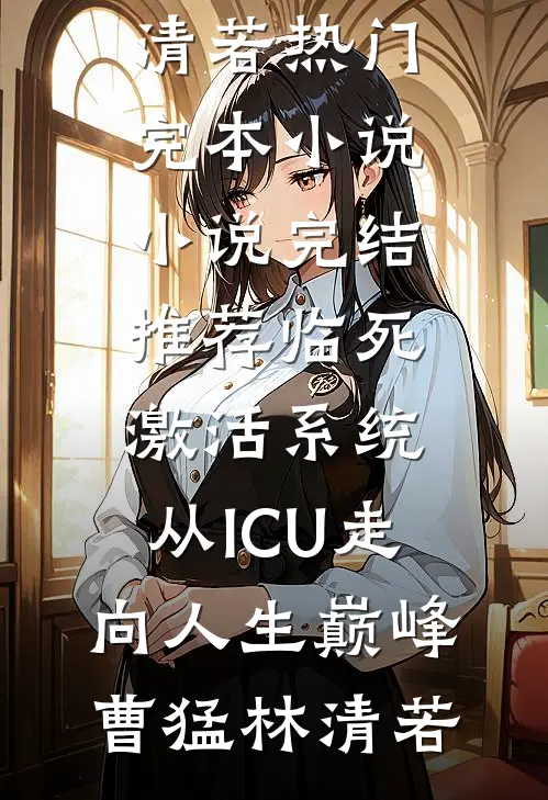 临死激活系统，从ICU走向人生巅峰曹猛林清若热门完本小说_小说完结推荐临死激活系统，从ICU走向人生巅峰(曹猛林清若)