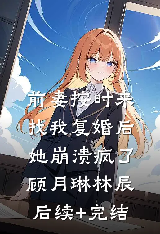 前妻按时来找我复婚后，她崩溃疯了顾月琳林辰后续+完结