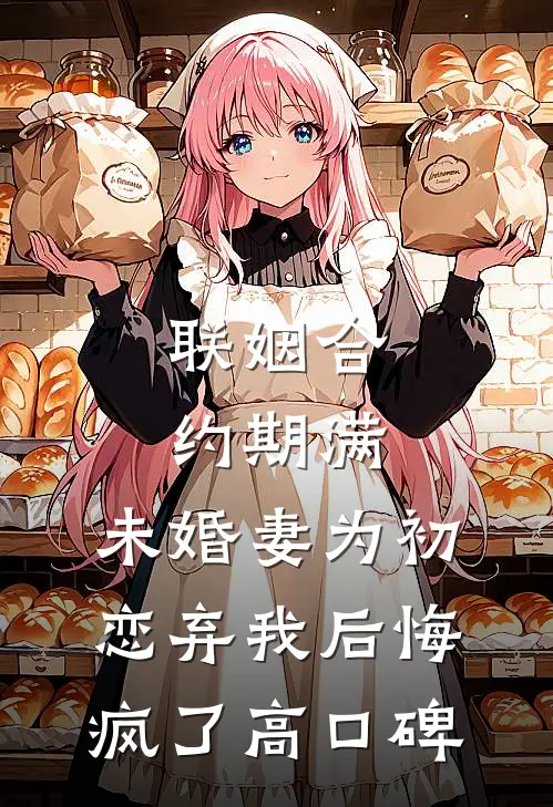 联姻合约期满，未婚妻为初恋弃我后悔疯了高口碑