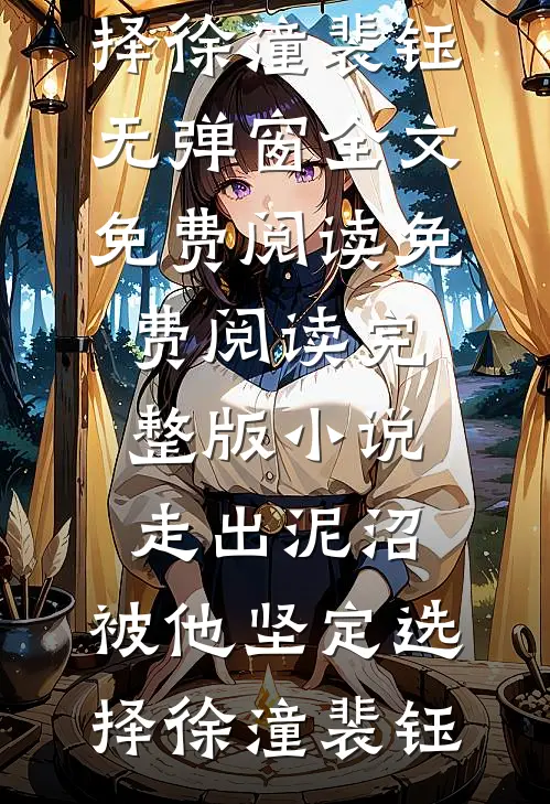 走出泥沼，被他坚定选择(徐潼裴钰)无弹窗全文免费阅读_免费阅读完整版小说走出泥沼，被他坚定选择(徐潼裴钰)