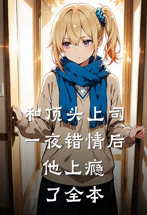 和顶头上司一夜错情后，他上瘾了全本