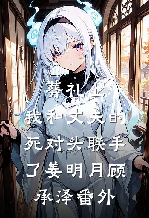 葬礼上，我和丈夫的死对头联手了姜明月顾承泽番外