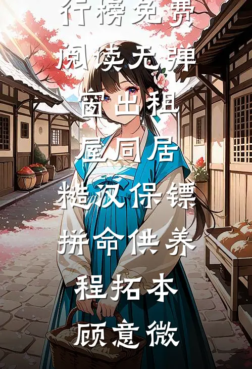 出租屋同居，糙汉保镖拼命供养程拓本顾意微最热门小说排行榜_免费阅读无弹窗出租屋同居，糙汉保镖拼命供养(程拓本顾意微)