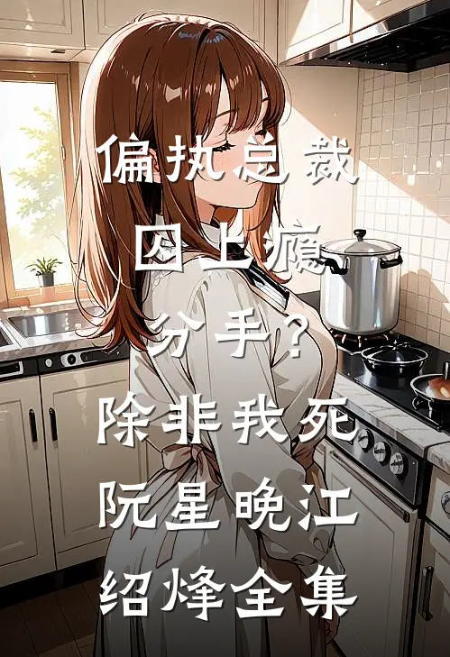 偏执总裁囚上瘾：分手？除非我死阮星晚江绍烽全集