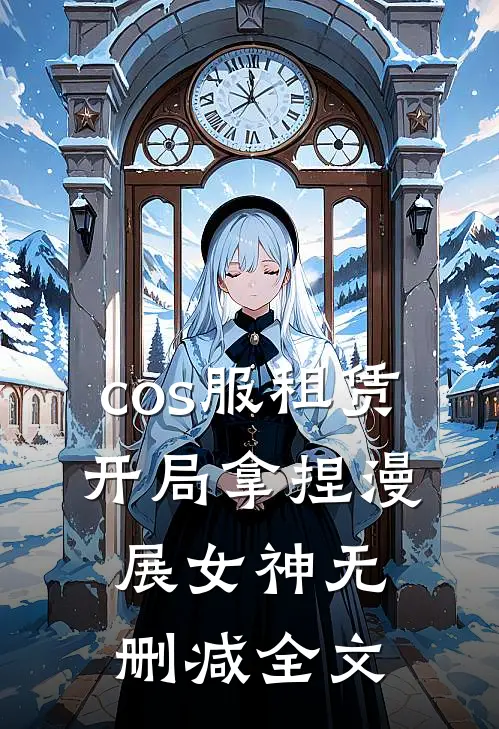 cos服租赁，开局拿捏漫展女神无删减全文