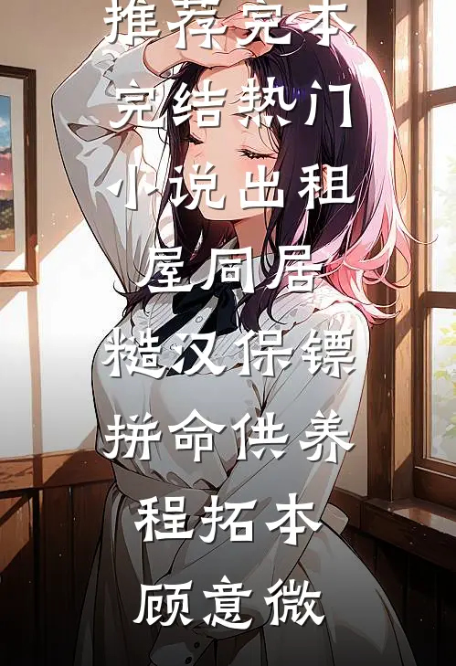 出租屋同居，糙汉保镖拼命供养程拓本顾意微小说推荐完本_完结热门小说出租屋同居，糙汉保镖拼命供养(程拓本顾意微)