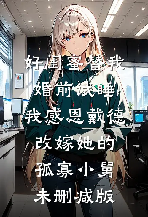 好闺蜜替我婚前试睡，我感恩戴德改嫁她的孤寡小舅未删减版
