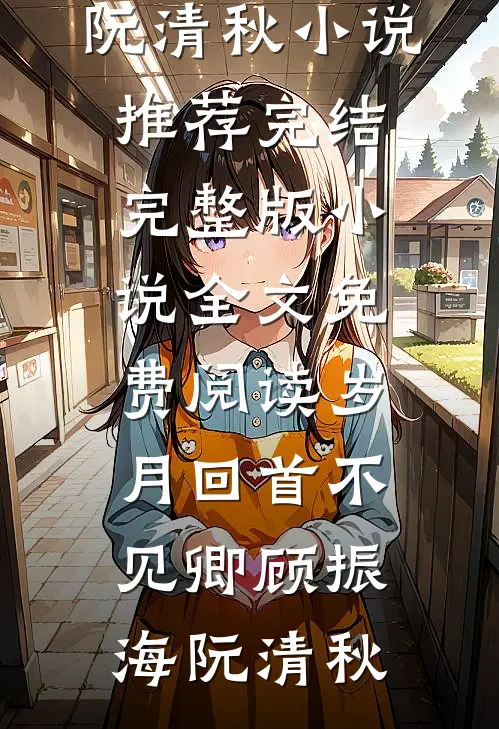 岁月回首不见卿(顾振海阮清秋)小说推荐完结_完整版小说全文免费阅读岁月回首不见卿顾振海阮清秋