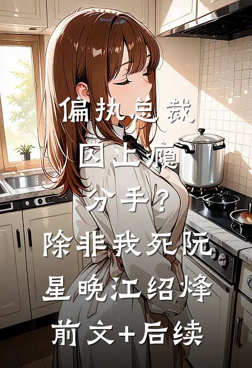 偏执总裁囚上瘾：分手？除非我死阮星晚江绍烽前文+后续
