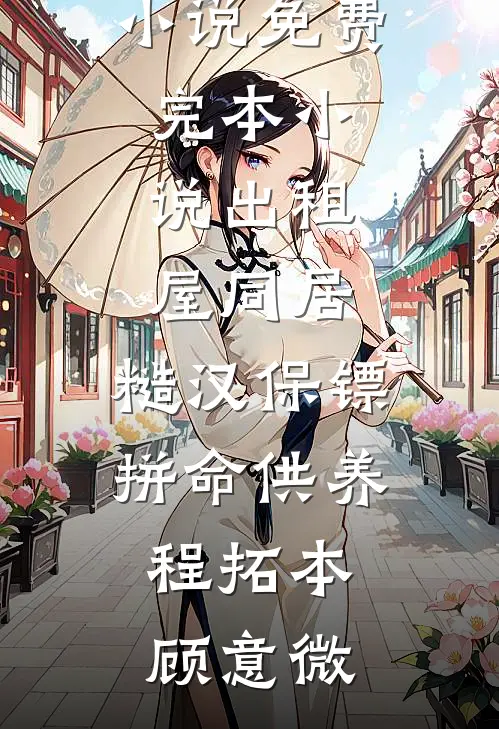 出租屋同居，糙汉保镖拼命供养(程拓本顾意微)在线阅读免费小说_免费完本小说出租屋同居，糙汉保镖拼命供养(程拓本顾意微)