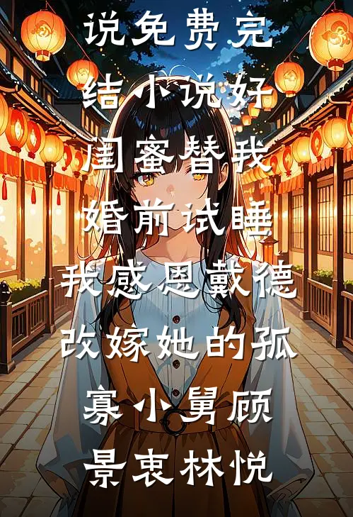 好闺蜜替我婚前试睡，我感恩戴德改嫁她的孤寡小舅顾景衷林悦完结的小说_免费完结小说好闺蜜替我婚前试睡，我感恩戴德改嫁她的孤寡小舅顾景衷林悦
