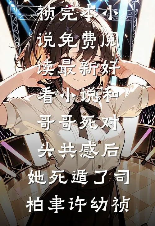 和哥哥死对头共感后，她死遁了(司柏聿许幼祯)完本小说免费阅读_最新好看小说和哥哥死对头共感后，她死遁了司柏聿许幼祯