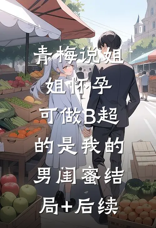 青梅说姐姐怀孕，可做B超的是我的男闺蜜结局+后续