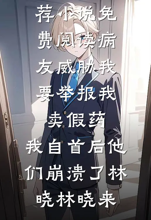 病友威胁我要举报我卖假药，我自首后他们崩溃了林晓林晓来已完结小说推荐_小说免费阅读病友威胁我要举报我卖假药，我自首后他们崩溃了(林晓林晓来)