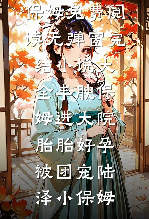 丰腴保姆进大院，胎胎好孕被团宠陆泽小保姆免费阅读无弹窗_完结小说大全丰腴保姆进大院，胎胎好孕被团宠(陆泽小保姆)
