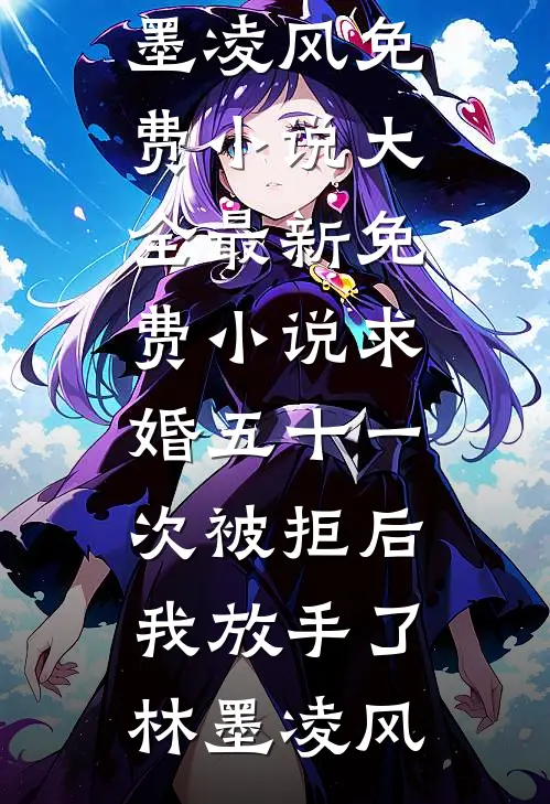 求婚五十一次被拒后，我放手了林墨凌风免费小说大全_最新免费小说求婚五十一次被拒后，我放手了林墨凌风