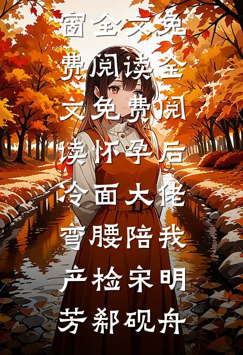 怀孕后，冷面大佬弯腰陪我产检(宋明芳郗砚舟)无弹窗全文免费阅读_全文免费阅读怀孕后，冷面大佬弯腰陪我产检宋明芳郗砚舟