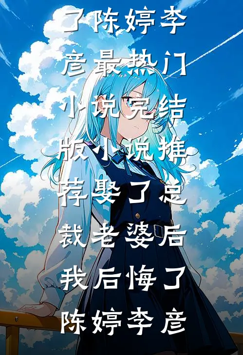 娶了总裁老婆后我后悔了(陈婷李彦)最热门小说_完结版小说推荐娶了总裁老婆后我后悔了陈婷李彦