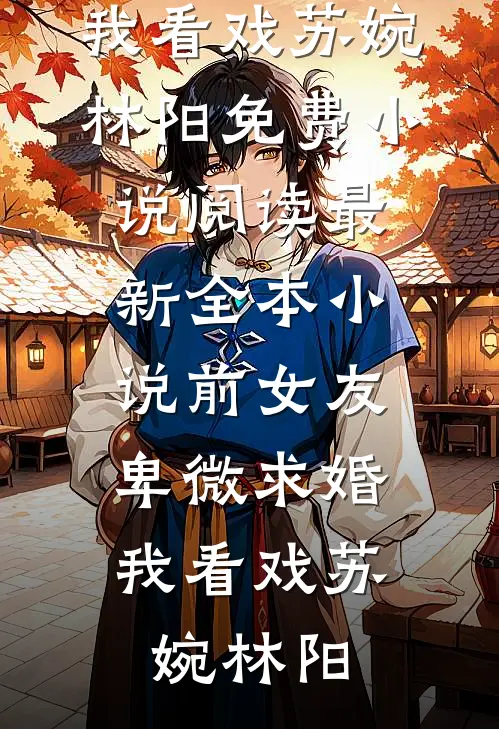 前女友卑微求婚，我看戏苏婉林阳免费小说阅读_最新全本小说前女友卑微求婚，我看戏苏婉林阳