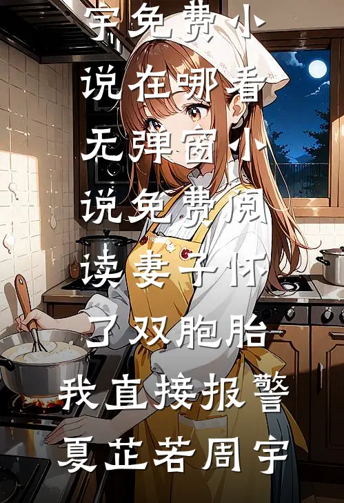 妻子怀了双胞胎，我直接报警夏芷若周宇免费小说在哪看_无弹窗小说免费阅读妻子怀了双胞胎，我直接报警(夏芷若周宇)