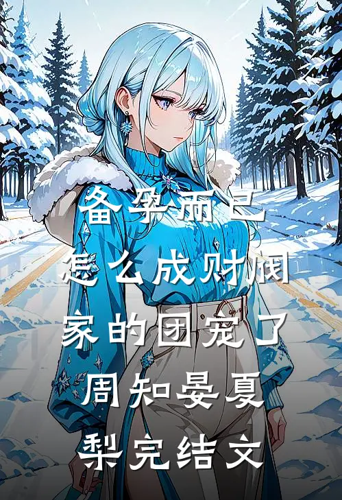 备孕而已，怎么成财阀家的团宠了周知晏夏梨完结文
