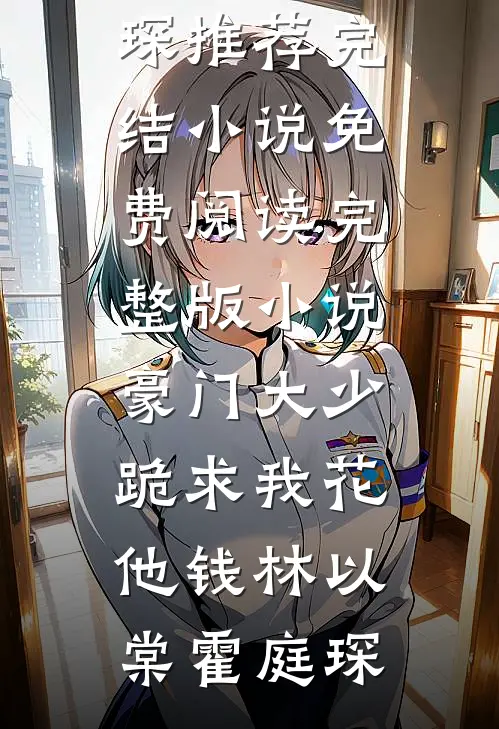豪门大少跪求我花他钱林以棠霍庭琛推荐完结小说_免费阅读完整版小说豪门大少跪求我花他钱(林以棠霍庭琛)