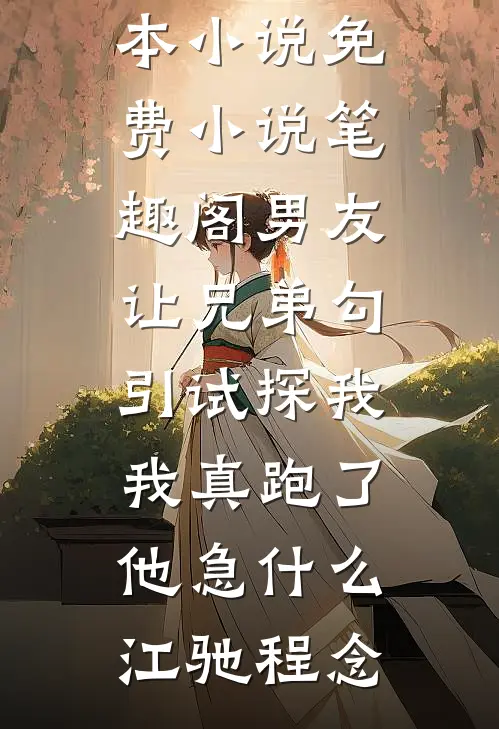 男友让兄弟勾引试探我，我真跑了他急什么江驰程念推荐完本小说_免费小说笔趣阁男友让兄弟勾引试探我，我真跑了他急什么(江驰程念)