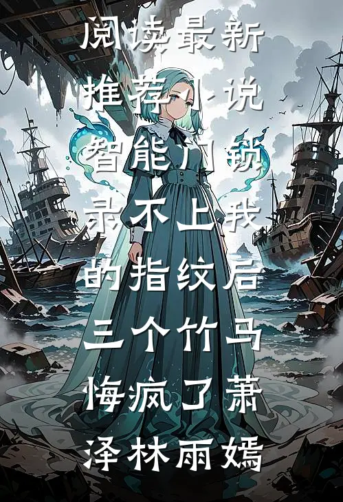 智能门锁录不上我的指纹后，三个竹马悔疯了(萧泽林雨嫣)小说全文免费阅读_最新推荐小说智能门锁录不上我的指纹后，三个竹马悔疯了萧泽林雨嫣