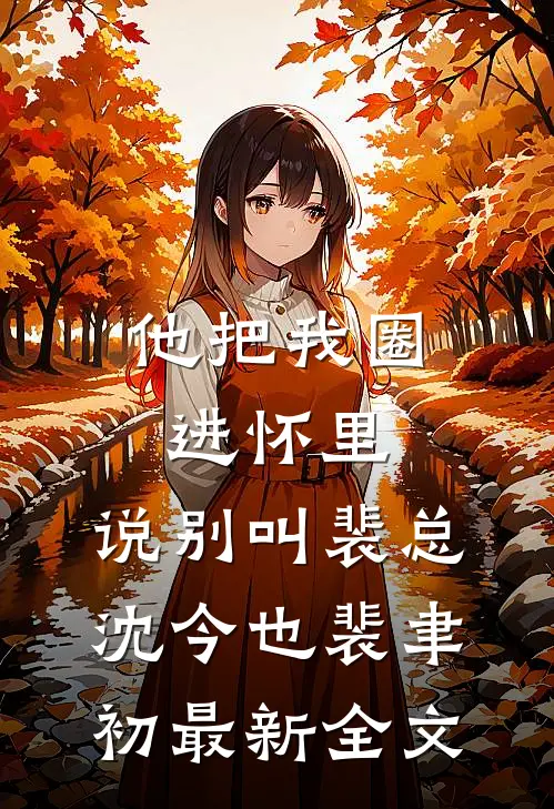 他把我圈进怀里，说别叫裴总沈今也裴聿初最新全文