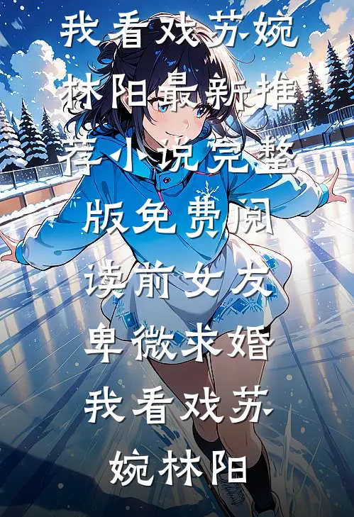 前女友卑微求婚，我看戏(苏婉林阳)最新推荐小说_完整版免费阅读前女友卑微求婚，我看戏苏婉林阳