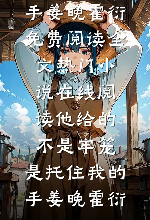 他给的不是牢笼，是托住我的手姜晚霍衍免费阅读全文_热门小说在线阅读他给的不是牢笼，是托住我的手姜晚霍衍