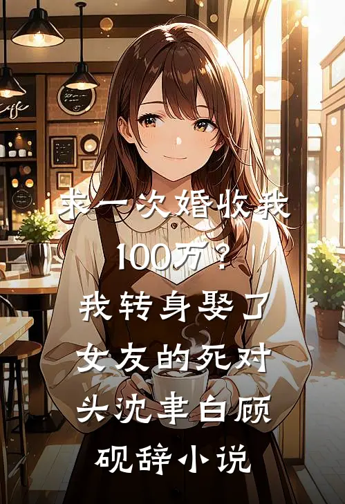 求一次婚收我100万？我转身娶了女友的死对头沈聿白顾砚辞小说