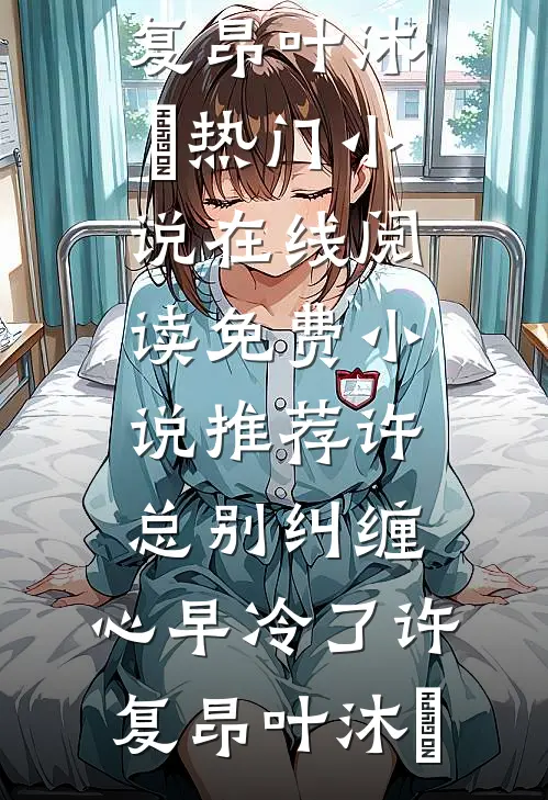 许总别纠缠，心早冷了(许复昂叶沐笒)热门小说在线阅读_免费小说推荐许总别纠缠，心早冷了许复昂叶沐笒