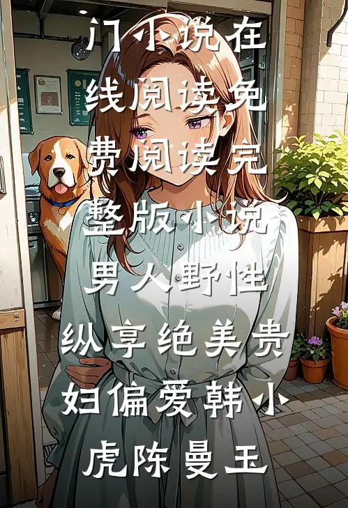 男人野性：纵享绝美贵妇偏爱韩小虎陈曼玉热门小说在线阅读_免费阅读完整版小说男人野性：纵享绝美贵妇偏爱(韩小虎陈曼玉)