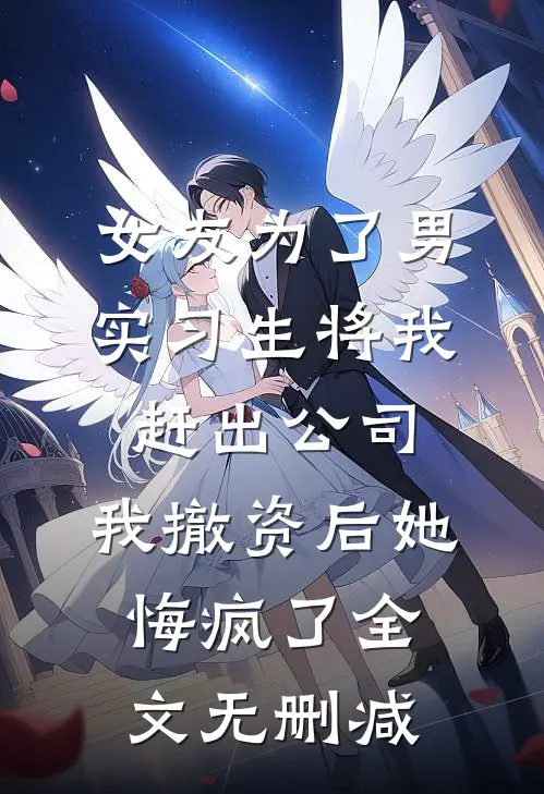 女友为了男实习生将我赶出公司，我撤资后她悔疯了全文无删减