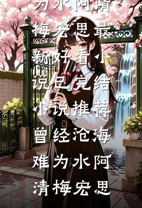 曾经沧海难为水阿清梅宏思最新好看小说_已完结小说推荐曾经沧海难为水(阿清梅宏思)