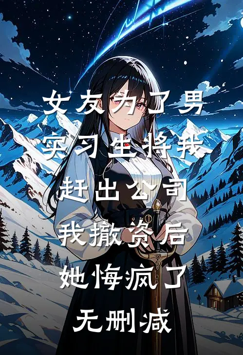 女友为了男实习生将我赶出公司，我撤资后她悔疯了无删减