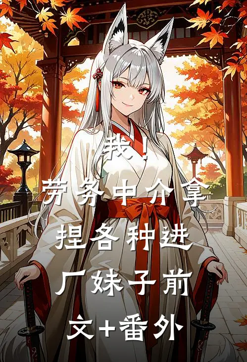 我！劳务中介，拿捏各种进厂妹子前文+番外