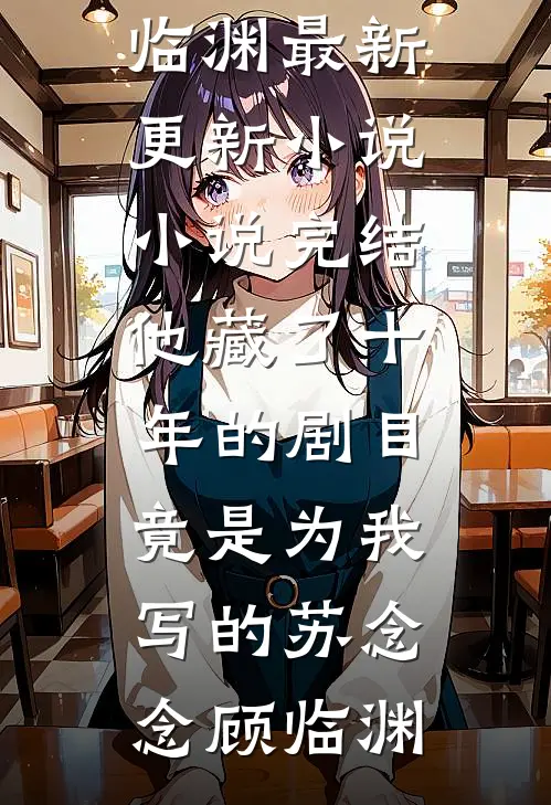 他藏了十年的剧目，竟是为我写的(苏念念顾临渊)最新更新小说_小说完结他藏了十年的剧目，竟是为我写的(苏念念顾临渊)