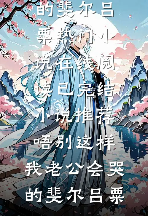 唔别这样，我老公会哭的(斐尔吕粟)热门小说在线阅读_已完结小说推荐唔别这样，我老公会哭的(斐尔吕粟)