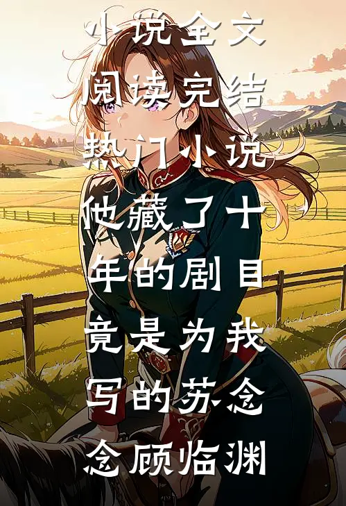 他藏了十年的剧目，竟是为我写的苏念念顾临渊免费小说全文阅读_完结热门小说他藏了十年的剧目，竟是为我写的(苏念念顾临渊)