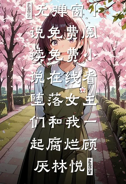 堕落女主们和我一起腐烂顾厌林悦㬢无弹窗小说免费阅读_免费小说在线看堕落女主们和我一起腐烂顾厌林悦㬢