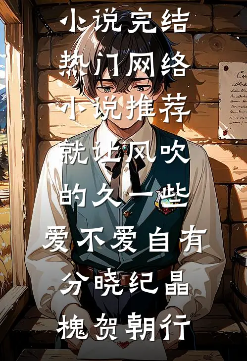 就让风吹的久一些，爱不爱自有分晓纪晶槐贺朝行热门小说完结_热门网络小说推荐就让风吹的久一些，爱不爱自有分晓纪晶槐贺朝行