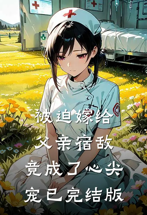 被迫嫁给父亲宿敌，竟成了心尖宠已完结版